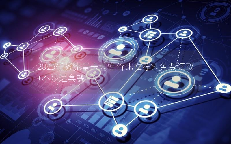 2025任务流量卡高性价比推荐：免费领取+不限速套餐