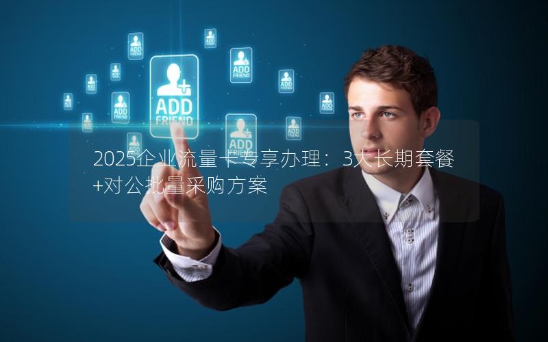 2025企业流量卡专享办理：3大长期套餐+对公批量采购方案