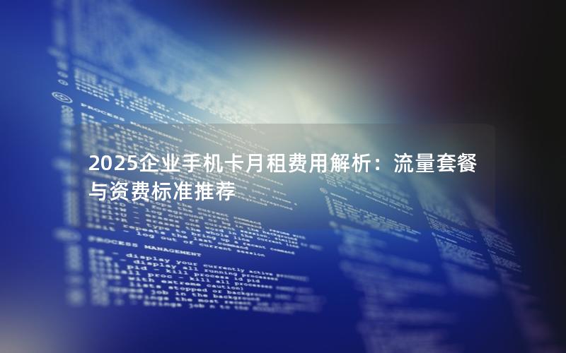2025企业手机卡月租费用解析：流量套餐与资费标准推荐