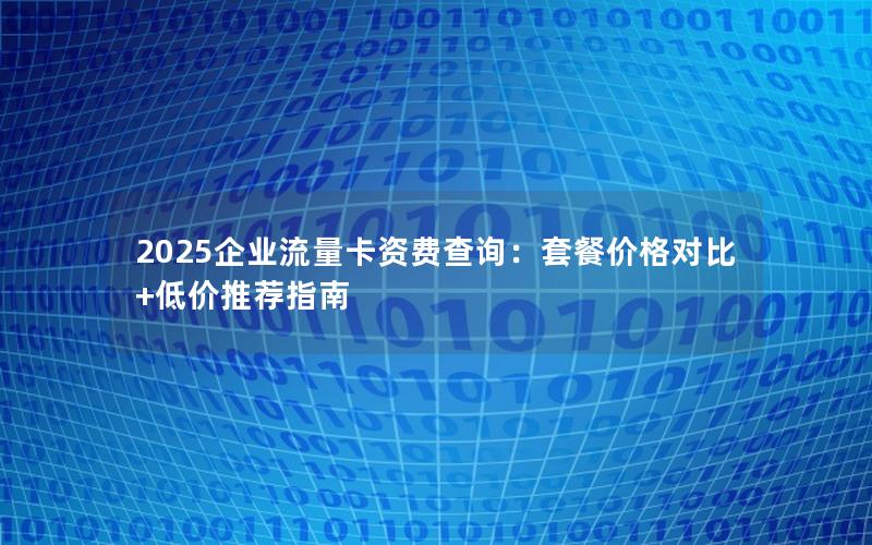 2025企业流量卡资费查询：套餐价格对比+低价推荐指南