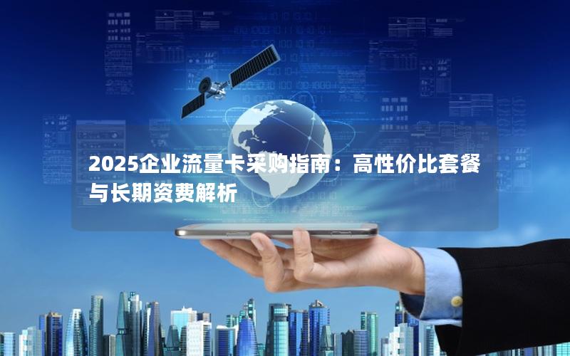 2025企业流量卡采购指南：高性价比套餐与长期资费解析