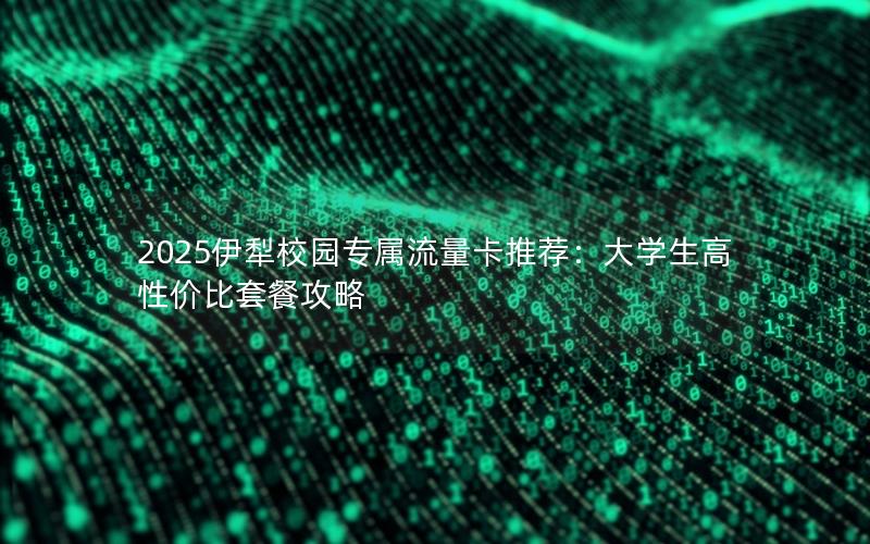 2025伊犁校园专属流量卡推荐：大学生高性价比套餐攻略