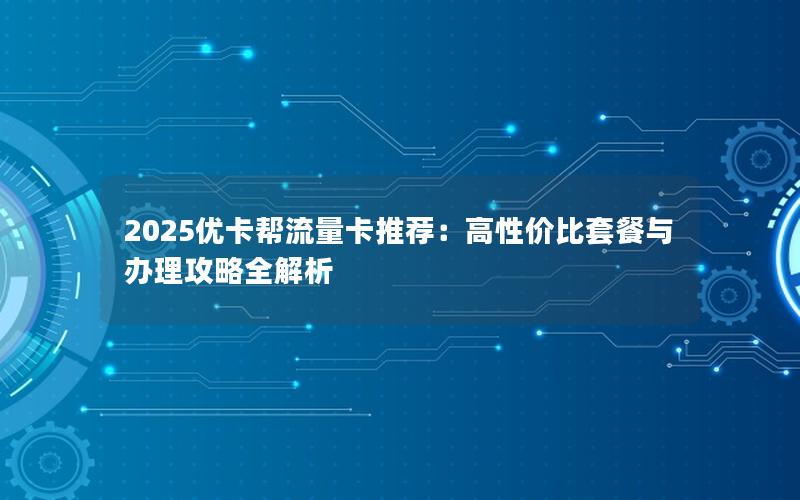 2025优卡帮流量卡推荐：高性价比套餐与办理攻略全解析