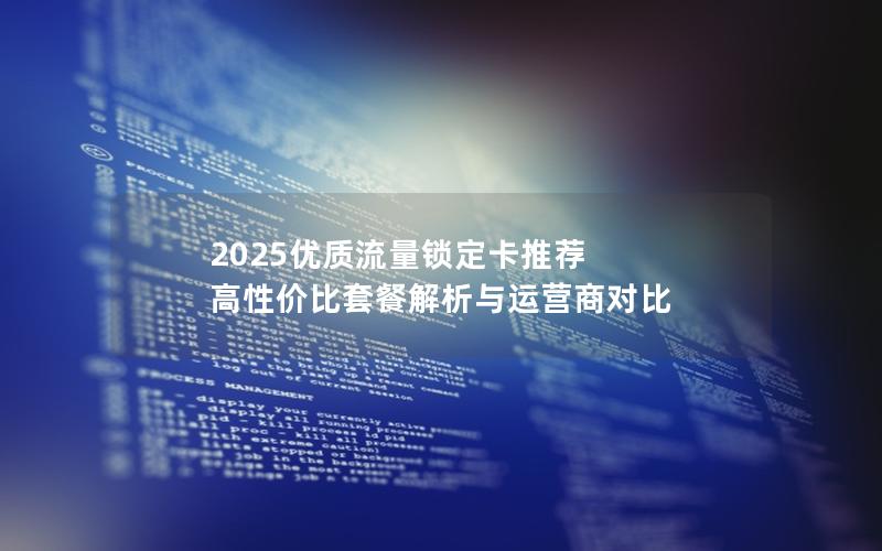 2025优质流量锁定卡推荐  高性价比套餐解析与运营商对比