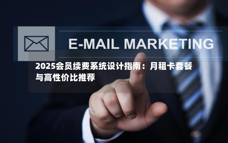 2025会员续费系统设计指南：月租卡套餐与高性价比推荐