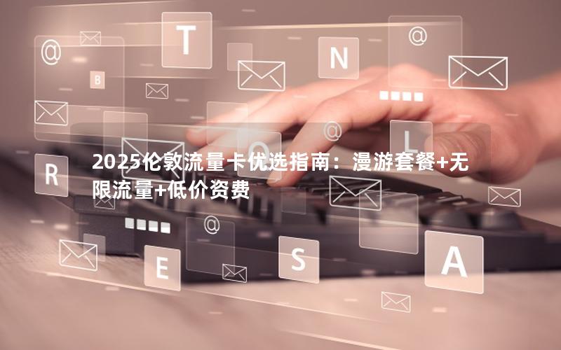 2025伦敦流量卡优选指南：漫游套餐+无限流量+低价资费