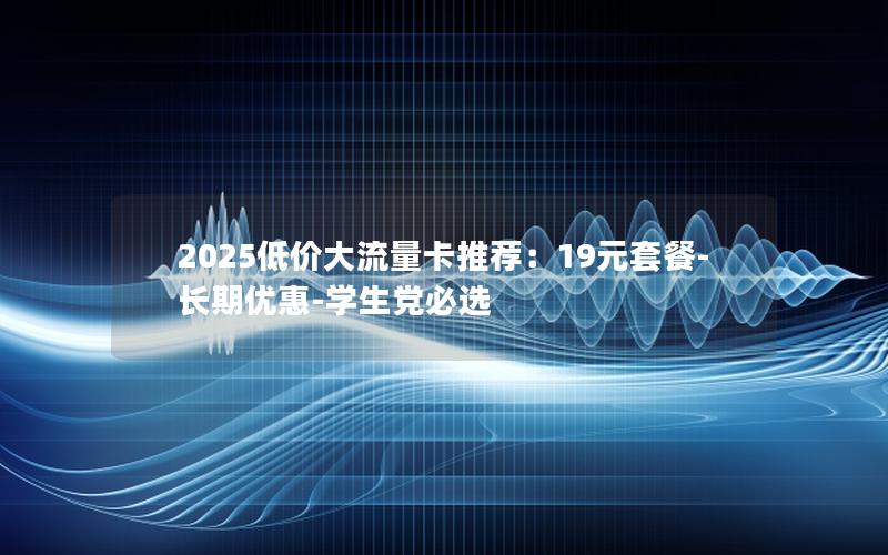 2025低价大流量卡推荐：19元套餐-长期优惠-学生党必选