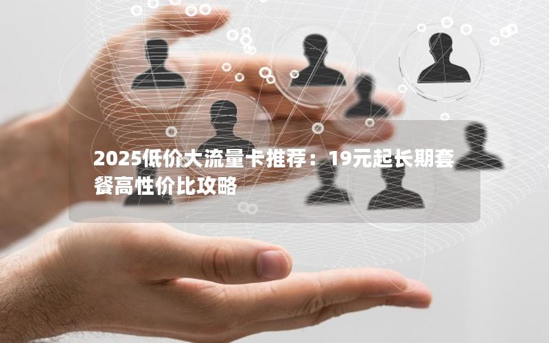 2025低价大流量卡推荐：19元起长期套餐高性价比攻略