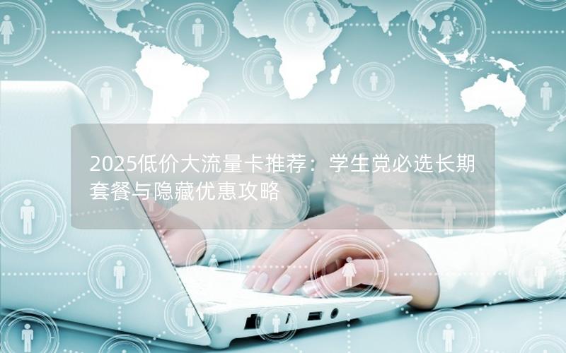 2025低价大流量卡推荐：学生党必选长期套餐与隐藏优惠攻略