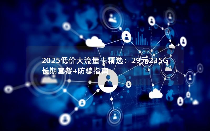 2025低价大流量卡精选：29元235G长期套餐+防骗指南