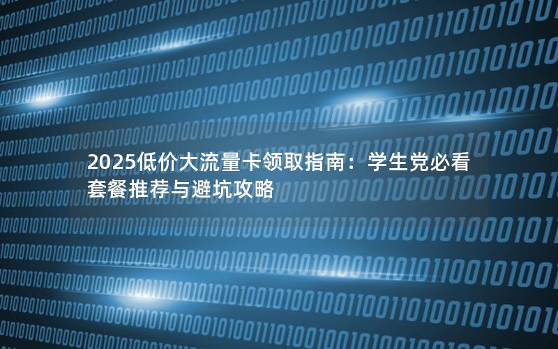 2025低价大流量卡领取指南：学生党必看套餐推荐与避坑攻略