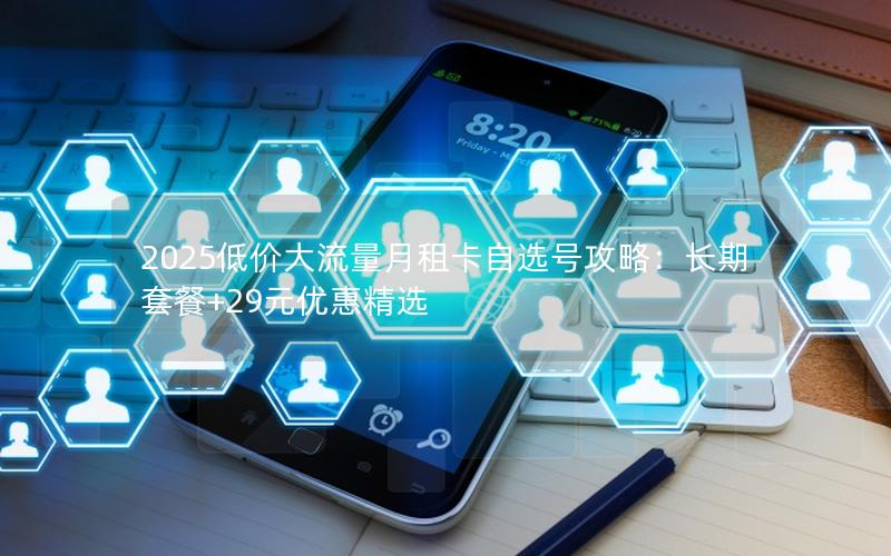 2025低价大流量月租卡自选号攻略：长期套餐+29元优惠精选