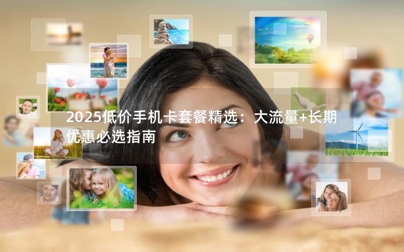 2025低价手机卡套餐精选：大流量+长期优惠必选指南
