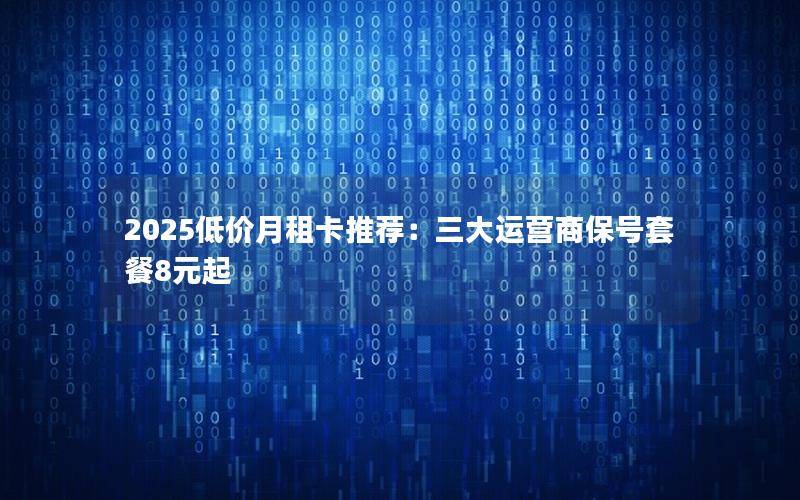 2025低价月租卡推荐：三大运营商保号套餐8元起