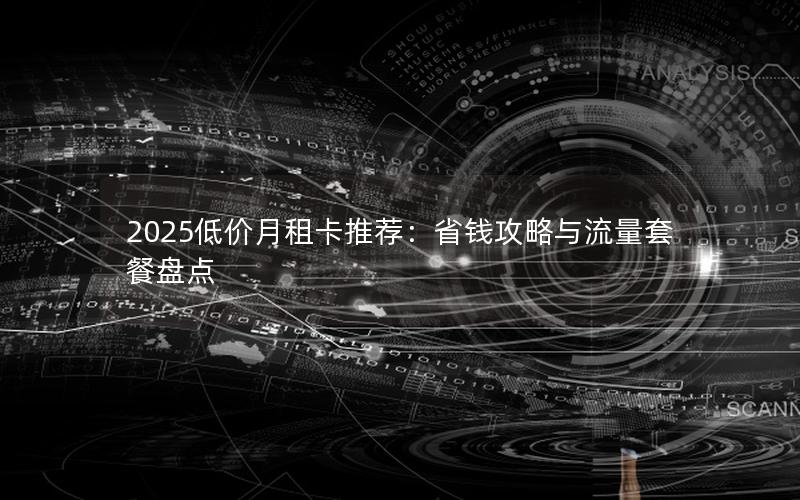 2025低价月租卡推荐：省钱攻略与流量套餐盘点
