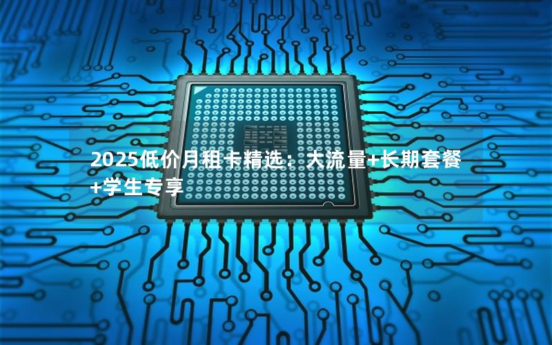 2025低价月租卡精选：大流量+长期套餐+学生专享
