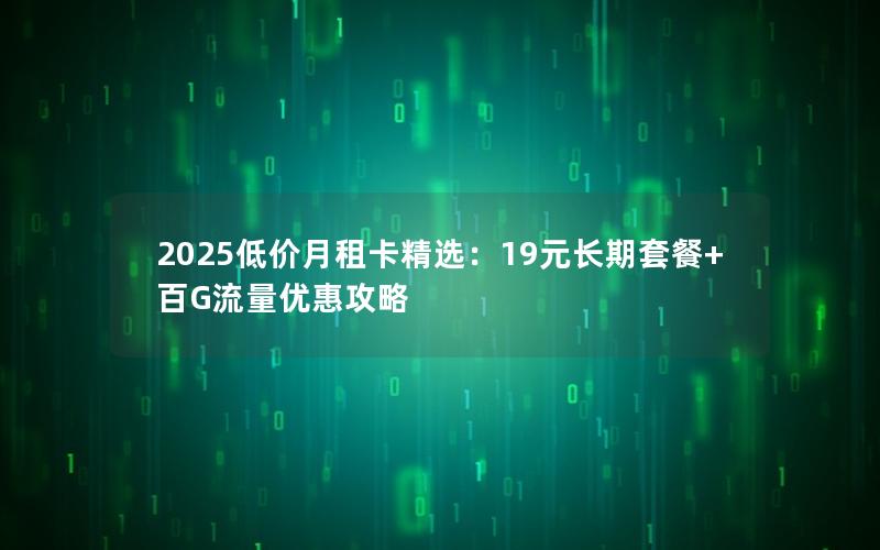 2025低价月租卡精选：19元长期套餐+百G流量优惠攻略