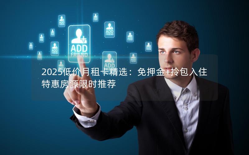 2025低价月租卡精选：免押金+拎包入住特惠房源限时推荐