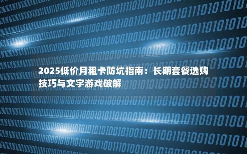 2025低价月租卡防坑指南：长期套餐选购技巧与文字游戏破解