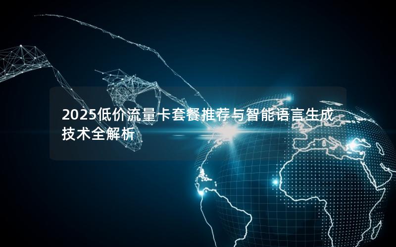 2025低价流量卡套餐推荐与智能语言生成技术全解析