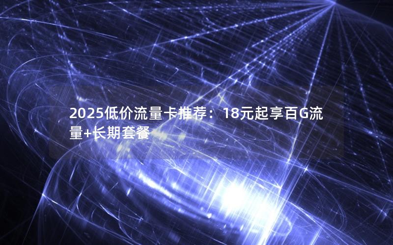 2025低价流量卡推荐：18元起享百G流量+长期套餐