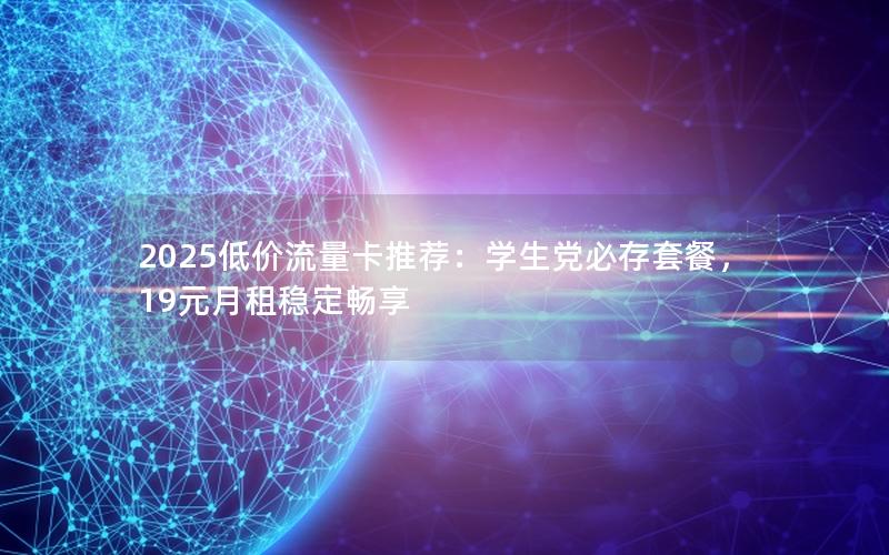2025低价流量卡推荐：学生党必存套餐，19元月租稳定畅享