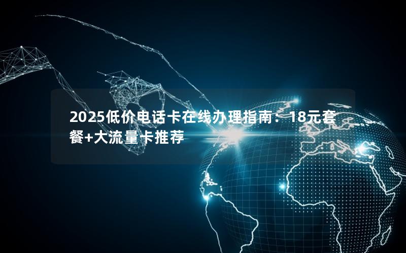 2025低价电话卡在线办理指南：18元套餐+大流量卡推荐