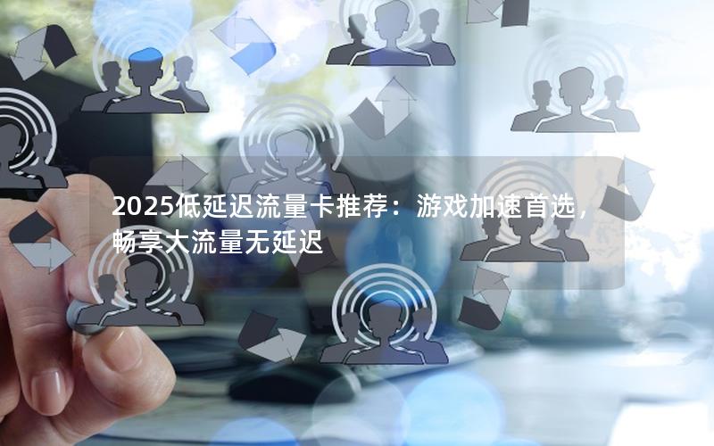 2025低延迟流量卡推荐：游戏加速首选，畅享大流量无延迟