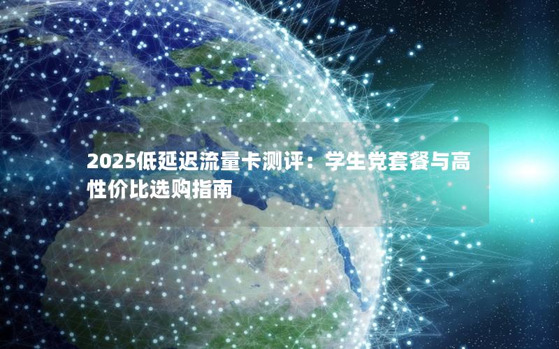 2025低延迟流量卡测评：学生党套餐与高性价比选购指南