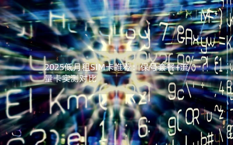 2025低月租SIM卡推荐：保号套餐+流量卡实测对比
