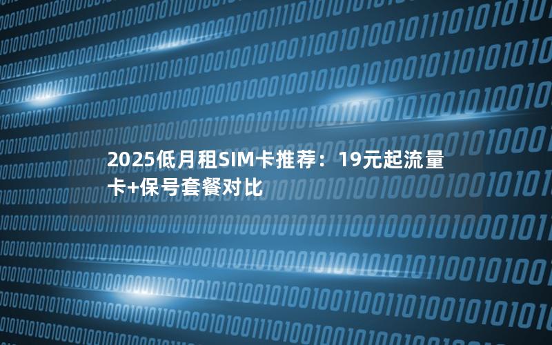 2025低月租SIM卡推荐：19元起流量卡+保号套餐对比