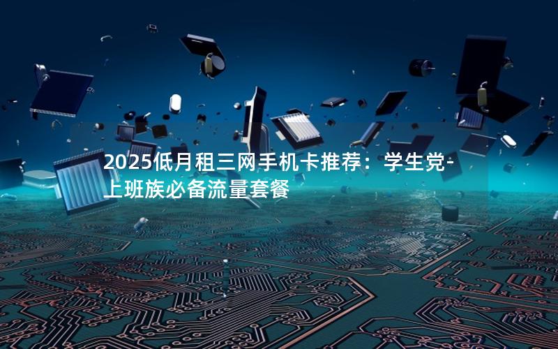 2025低月租三网手机卡推荐：学生党-上班族必备流量套餐