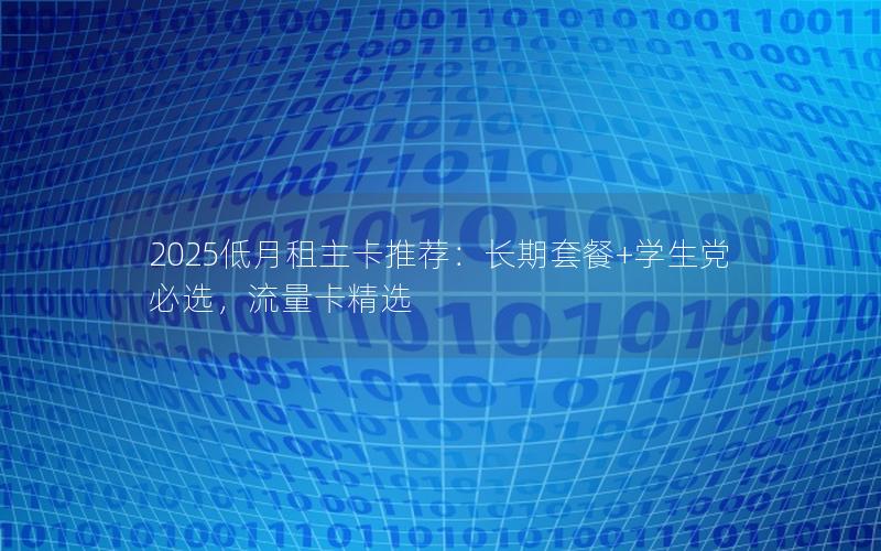 2025低月租主卡推荐：长期套餐+学生党必选，流量卡精选