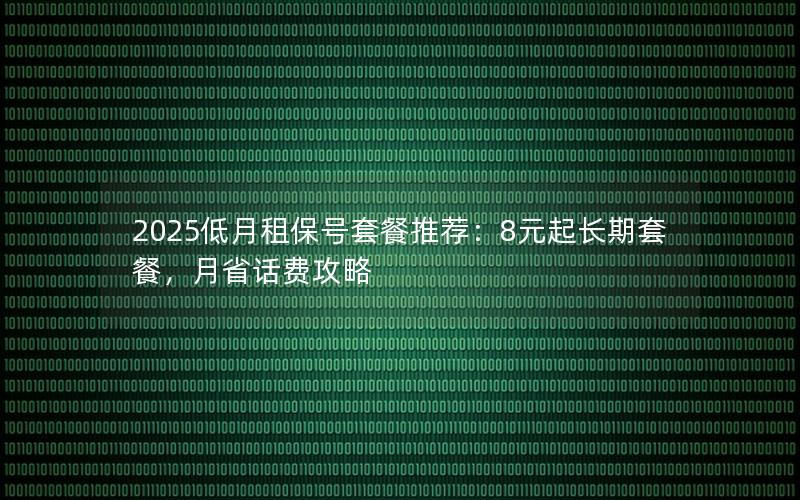 2025低月租保号套餐推荐：8元起长期套餐，月省话费攻略