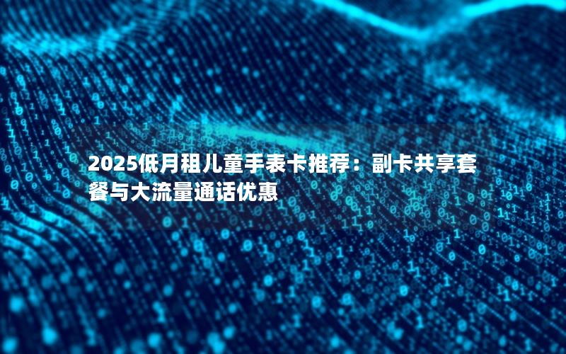 2025低月租儿童手表卡推荐：副卡共享套餐与大流量通话优惠