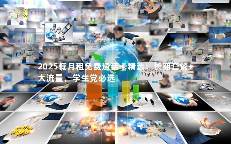 2025低月租免费通话卡精选：长期套餐+大流量，学生党必选