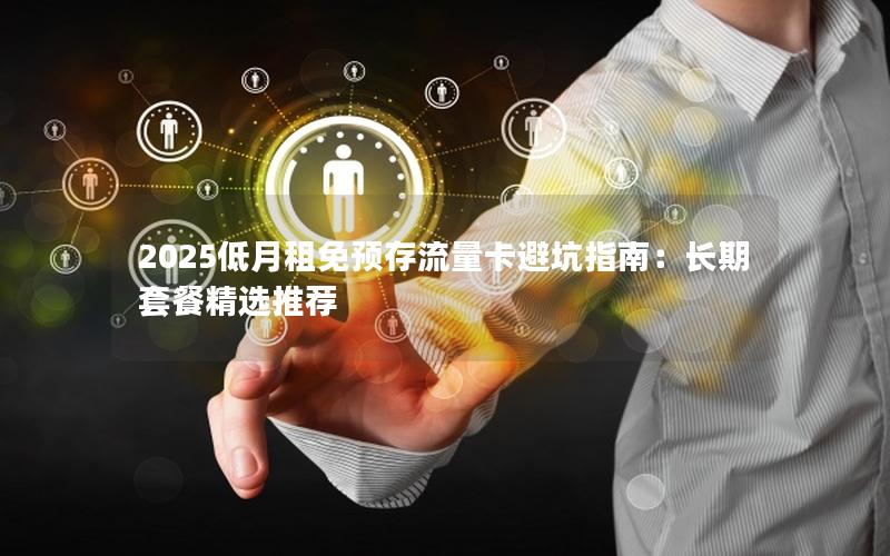 2025低月租免预存流量卡避坑指南：长期套餐精选推荐