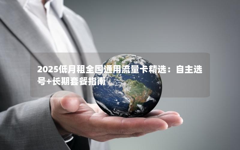 2025低月租全国通用流量卡精选：自主选号+长期套餐指南