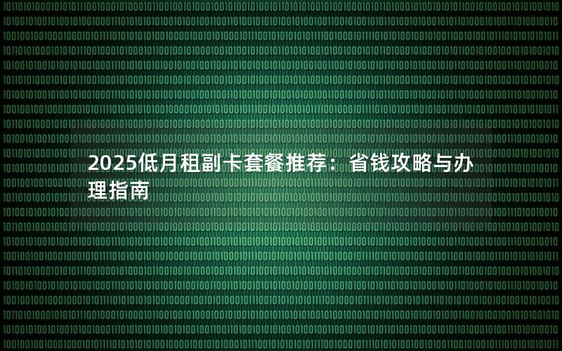 2025低月租副卡套餐推荐：省钱攻略与办理指南