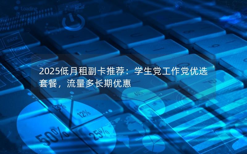 2025低月租副卡推荐：学生党工作党优选套餐，流量多长期优惠