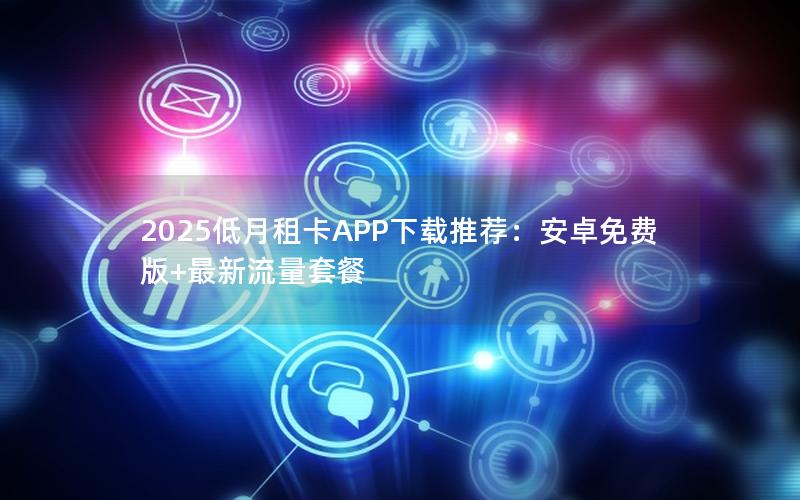 2025低月租卡APP下载推荐：安卓免费版+最新流量套餐
