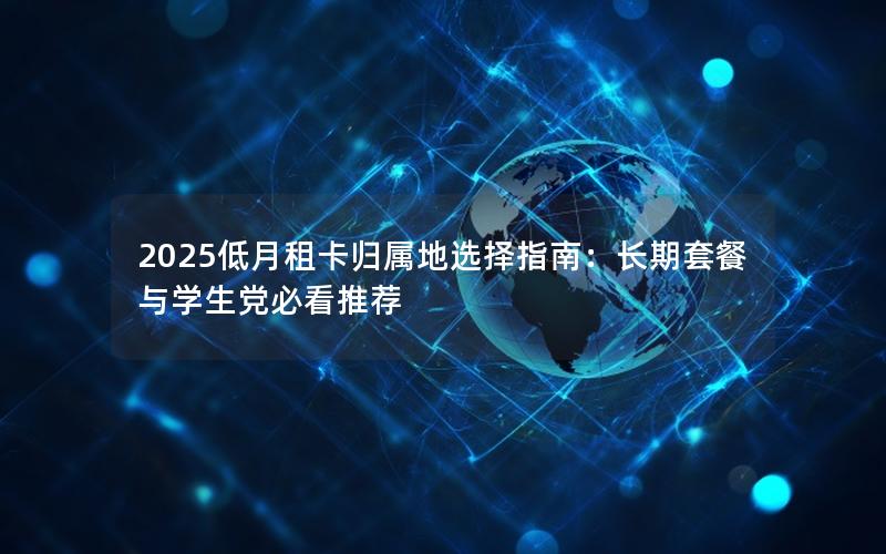 2025低月租卡归属地选择指南：长期套餐与学生党必看推荐