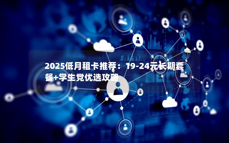 2025低月租卡推荐：19-24元长期套餐+学生党优选攻略