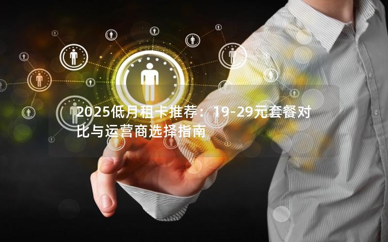 2025低月租卡推荐：19-29元套餐对比与运营商选择指南