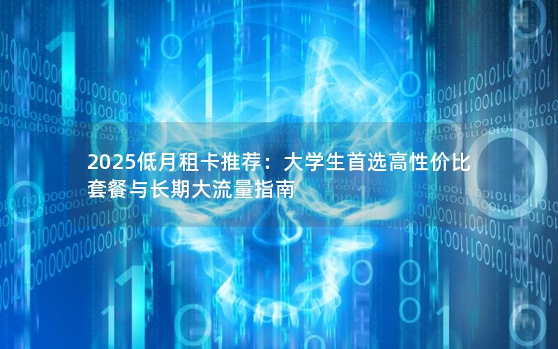 2025低月租卡推荐：大学生首选高性价比套餐与长期大流量指南