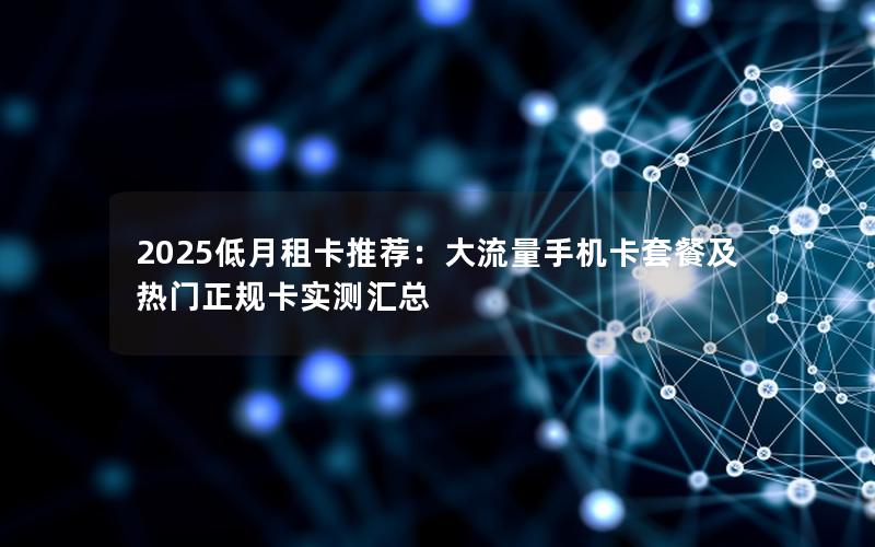 2025低月租卡推荐：大流量手机卡套餐及热门正规卡实测汇总