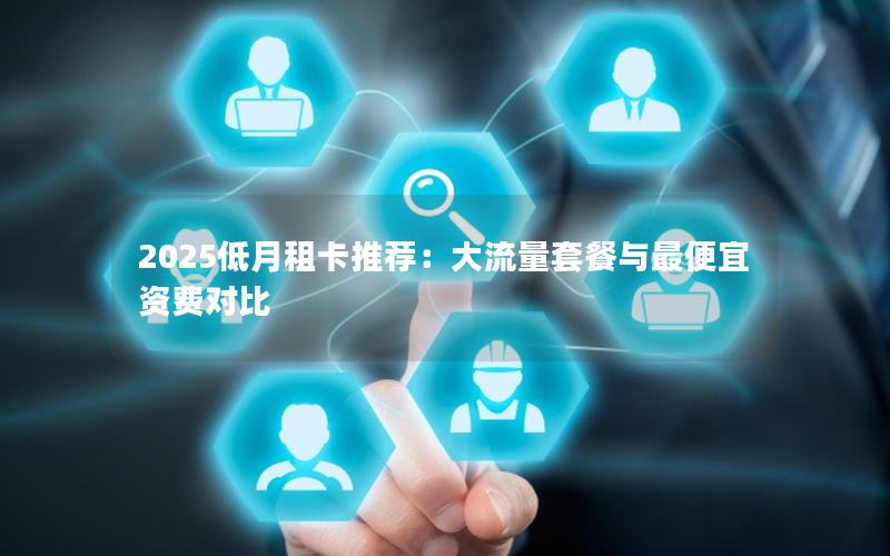 2025低月租卡推荐：大流量套餐与最便宜资费对比