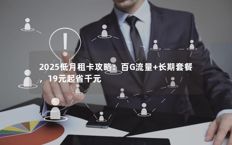 2025低月租卡攻略：百G流量+长期套餐，19元起省千元