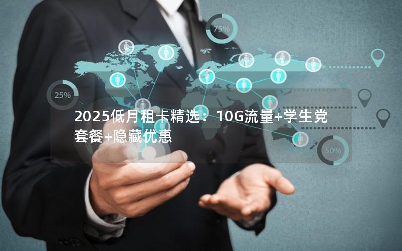 2025低月租卡精选：10G流量+学生党套餐+隐藏优惠