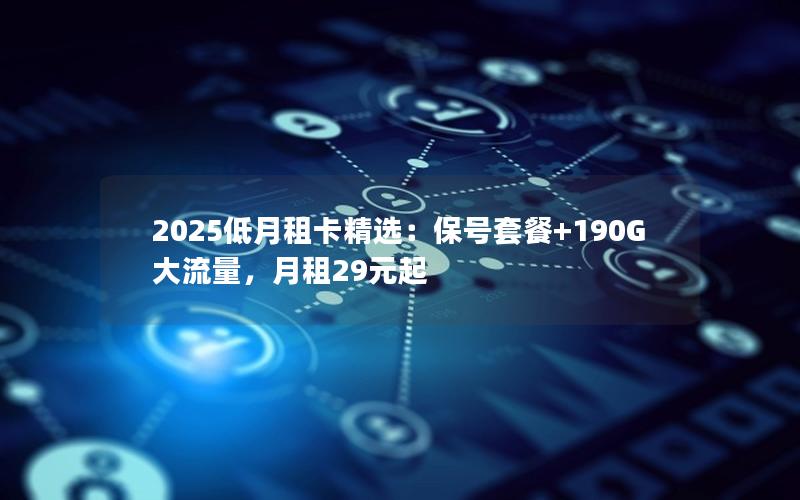 2025低月租卡精选：保号套餐+190G大流量，月租29元起